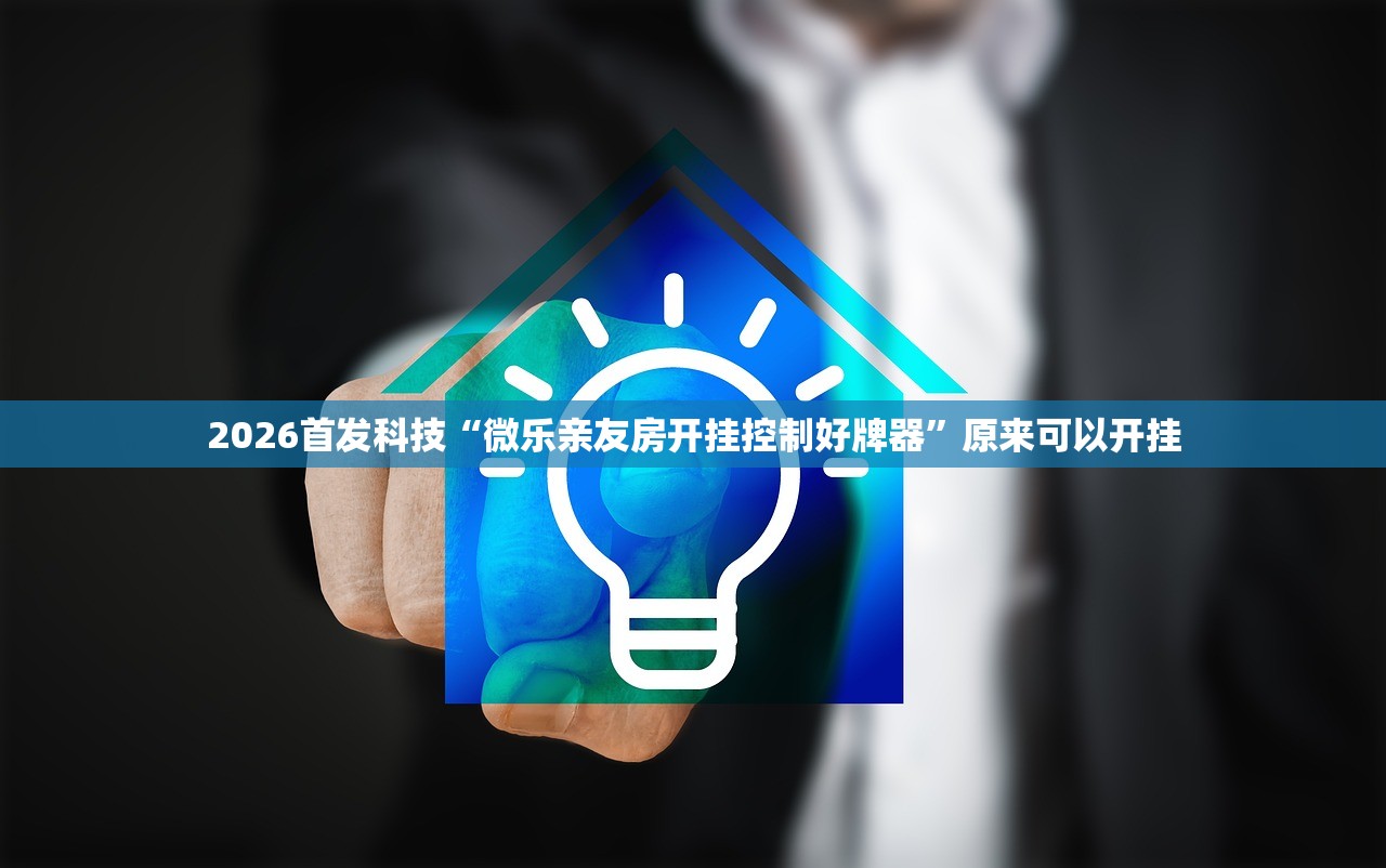 2026首发科技“微乐亲友房开挂控制好牌器”原来可以开挂
